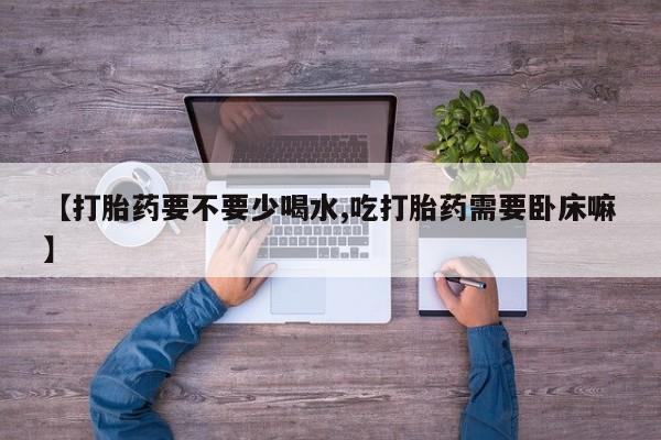 打胎药在线购买全国包邮【打胎药要不要少喝水,吃打胎药需要卧床嘛】