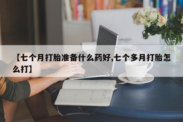 打胎药在线购买全国包邮【七个月打胎准备什么药好,七个多月打胎怎么打】