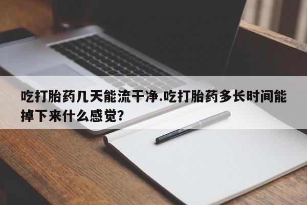打胎药在线购买全国包邮吃打胎药几天能流干净.吃打胎药多长时间能掉下来什么感觉？
