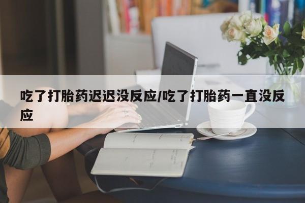 打胎药在线购买全国包邮吃了打胎药迟迟没反应/吃了打胎药一直没反应