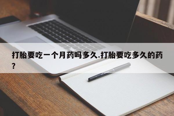 打胎药在线购买全国包邮打胎要吃一个月药吗多久.打胎要吃多久的药？