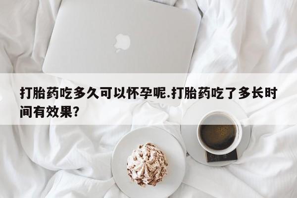 打胎药在线购买全国包邮打胎药吃多久可以怀孕呢.打胎药吃了多长时间有效果？
