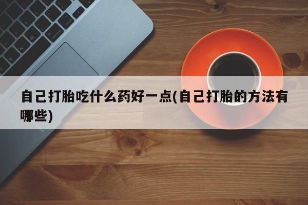 打胎药在线购买全国包邮自己打胎吃什么药好一点(自己打胎的方法有哪些)
