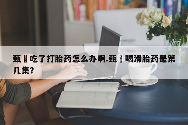 打胎药在线购买全国包邮甄嬛吃了打胎药怎么办啊.甄嬛喝滑胎药是第几集？