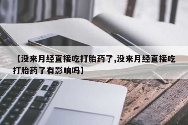 打胎药在线购买全国包邮【没来月经直接吃打胎药了,没来月经直接吃打胎药了有影响吗】