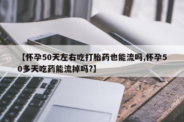 打胎药在线购买全国包邮【怀孕50天左右吃打胎药也能流吗,怀孕50多天吃药能流掉吗?】