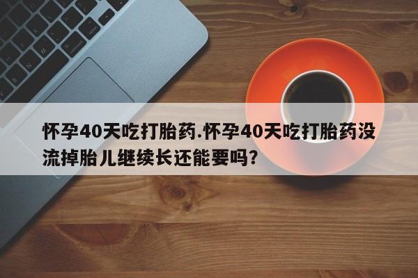 打胎药在线购买全国包邮怀孕40天吃打胎药.怀孕40天吃打胎药没流掉胎儿继续长还能要吗？