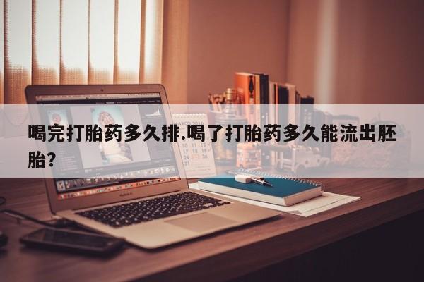 打胎药在线购买全国包邮喝完打胎药多久排.喝了打胎药多久能流出胚胎？