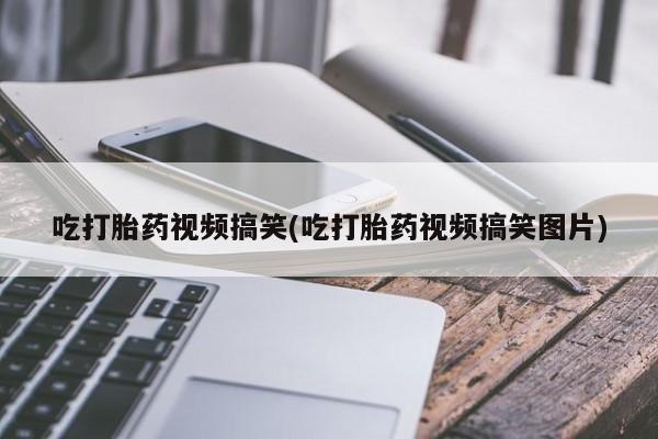 打胎药在线购买全国包邮吃打胎药视频搞笑(吃打胎药视频搞笑图片)