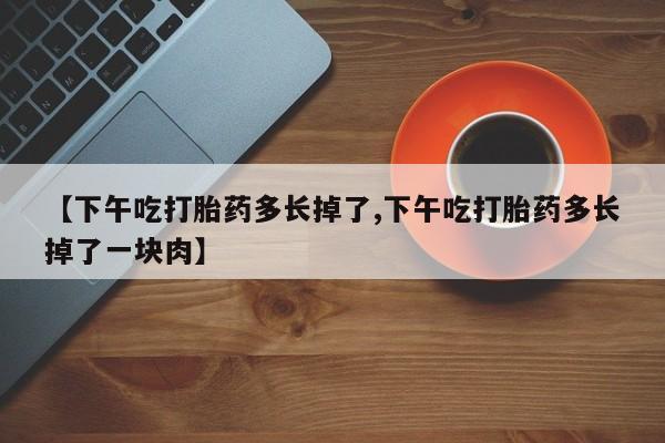 打胎药在线购买全国包邮【下午吃打胎药多长掉了,下午吃打胎药多长掉了一块肉】