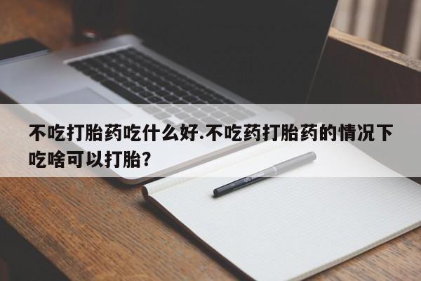 打胎药在线购买全国包邮不吃打胎药吃什么好.不吃药打胎药的情况下吃啥可以打胎？