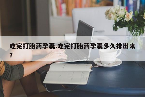 打胎药在线购买全国包邮吃完打胎药孕囊.吃完打胎药孕囊多久排出来？