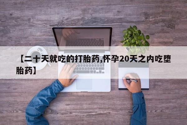 打胎药在线购买全国包邮【二十天就吃的打胎药,怀孕20天之内吃堕胎药】