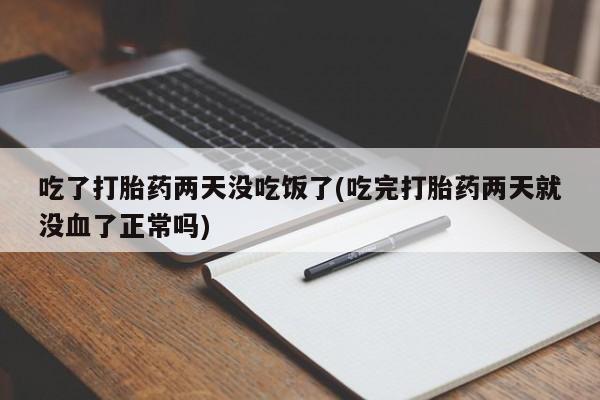 打胎药在线购买全国包邮吃了打胎药两天没吃饭了(吃完打胎药两天就没血了正常吗)