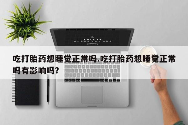 打胎药在线购买全国包邮吃打胎药想睡觉正常吗.吃打胎药想睡觉正常吗有影响吗？
