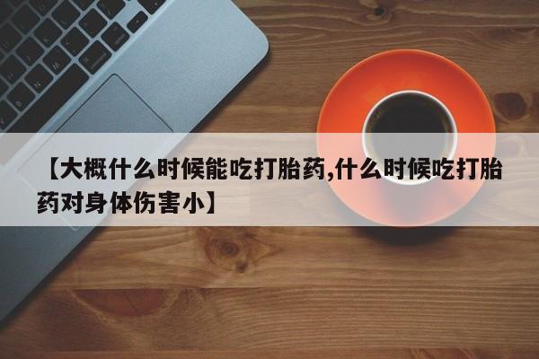 打胎药在线购买全国包邮【大概什么时候能吃打胎药,什么时候吃打胎药对身体伤害小】
