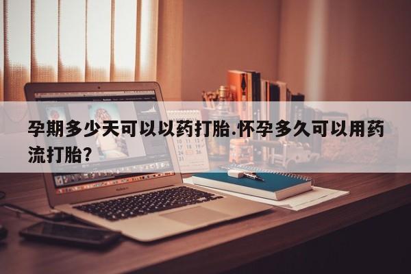 打胎药在线购买全国包邮孕期多少天可以以药打胎.怀孕多久可以用药流打胎？