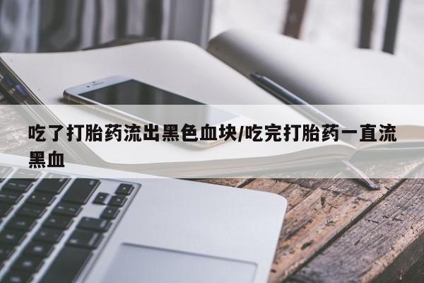 打胎药在线购买全国包邮吃了打胎药流出黑色血块/吃完打胎药一直流黑血