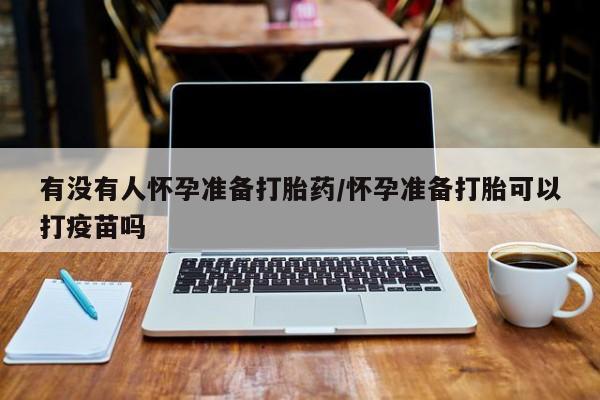 打胎药在线购买全国包邮有没有人怀孕准备打胎药/怀孕准备打胎可以打疫苗吗