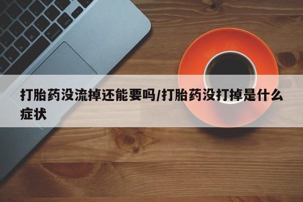 打胎药在线购买全国包邮打胎药没流掉还能要吗/打胎药没打掉是什么症状