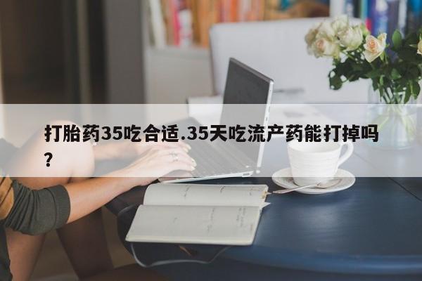 打胎药在线购买全国包邮打胎药35吃合适.35天吃流产药能打掉吗？
