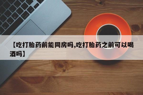 打胎药在线购买全国包邮【吃打胎药前能同房吗,吃打胎药之前可以喝酒吗】