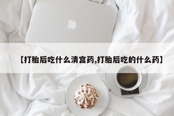 打胎药在线购买全国包邮【打胎后吃什么清宫药,打胎后吃的什么药】