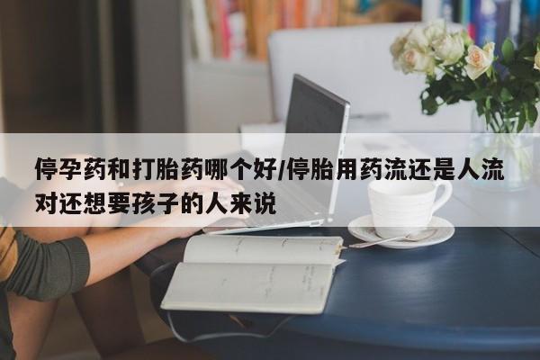 打胎药在线购买全国包邮停孕药和打胎药哪个好/停胎用药流还是人流对还想要孩子的人来说