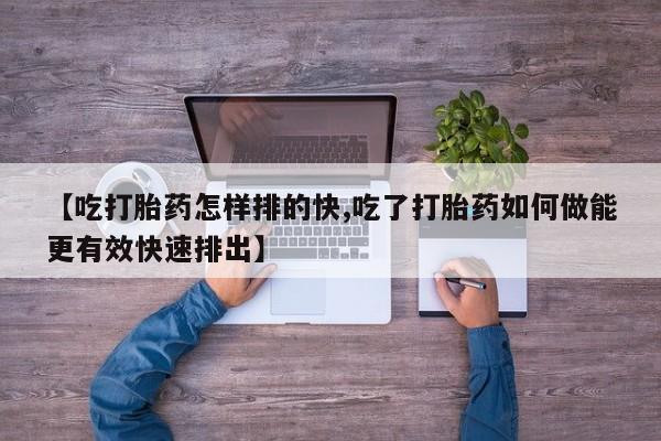 打胎药在线购买全国包邮【吃打胎药怎样排的快,吃了打胎药如何做能更有效快速排出】