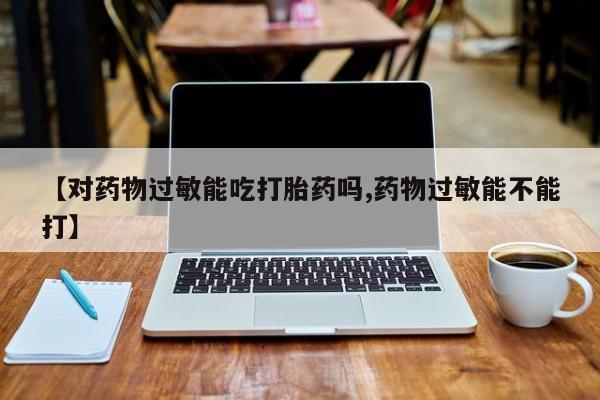 打胎药在线购买全国包邮【对药物过敏能吃打胎药吗,药物过敏能不能打】