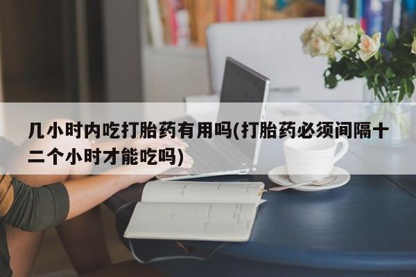 打胎药在线购买全国包邮几小时内吃打胎药有用吗(打胎药必须间隔十二个小时才能吃吗)