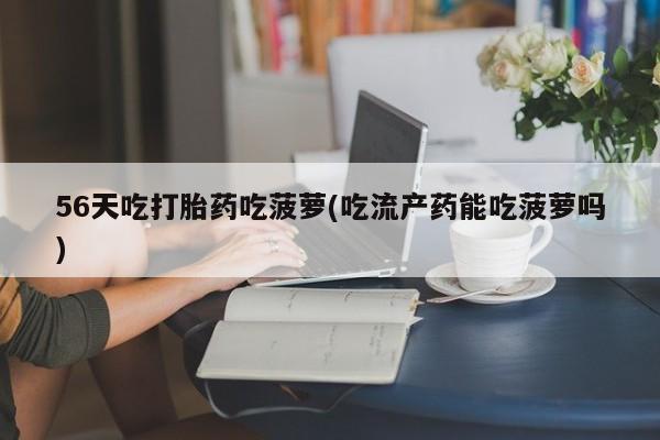 打胎药在线购买全国包邮56天吃打胎药吃菠萝(吃流产药能吃菠萝吗)