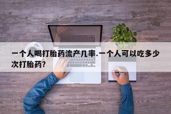 打胎药在线购买全国包邮一个人喝打胎药流产几率.一个人可以吃多少次打胎药？