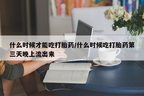 打胎药在线购买全国包邮什么时候才能吃打胎药/什么时候吃打胎药第三天晚上流出来