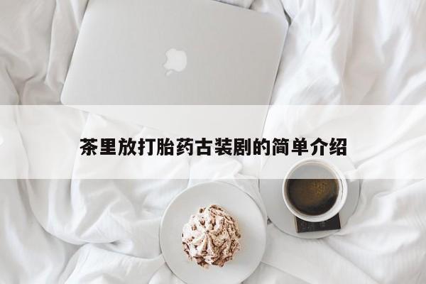 打胎药在线购买全国包邮茶里放打胎药古装剧的简单介绍