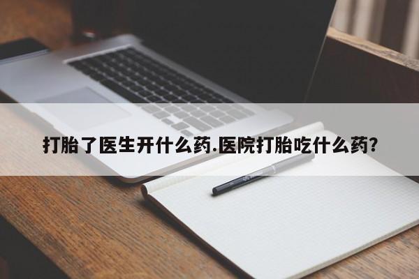 打胎药在线购买全国包邮打胎了医生开什么药.医院打胎吃什么药？
