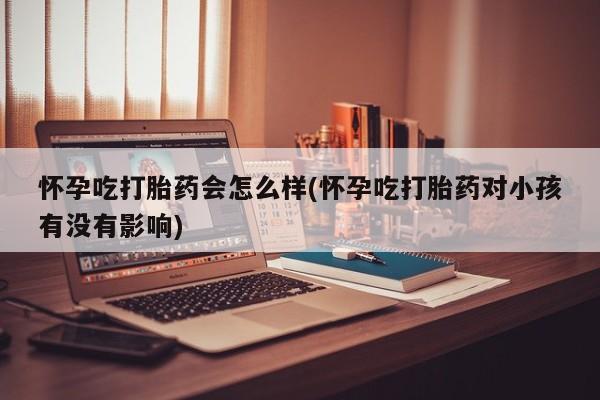 打胎药在线购买全国包邮怀孕吃打胎药会怎么样(怀孕吃打胎药对小孩有没有影响)