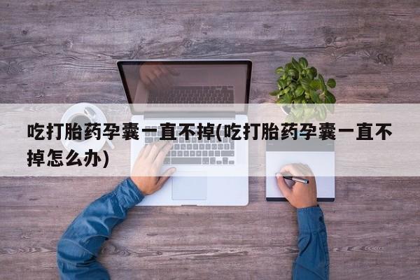 打胎药在线购买全国包邮吃打胎药孕囊一直不掉(吃打胎药孕囊一直不掉怎么办)