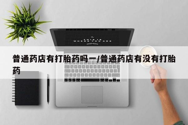 打胎药在线购买全国包邮普通药店有打胎药吗一/普通药店有没有打胎药