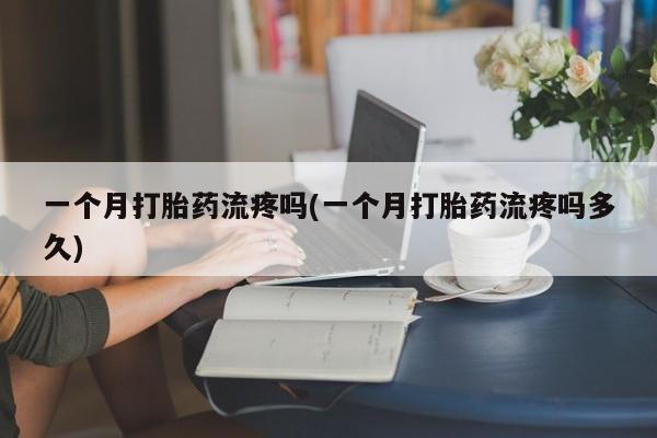 打胎药在线购买全国包邮一个月打胎药流疼吗(一个月打胎药流疼吗多久)