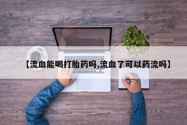 打胎药在线购买全国包邮【流血能喝打胎药吗,流血了可以药流吗】