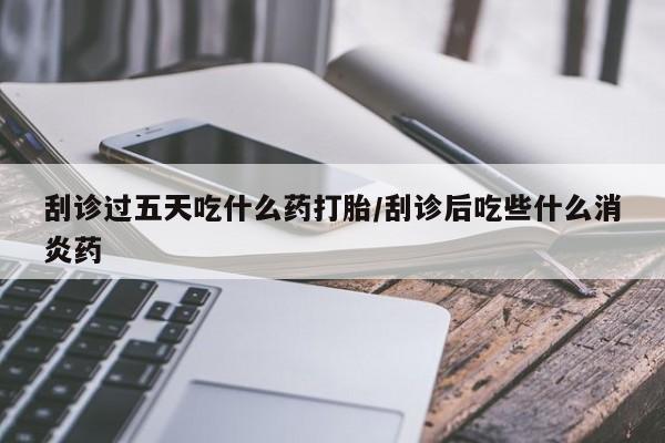 打胎药在线购买全国包邮刮诊过五天吃什么药打胎/刮诊后吃些什么消炎药