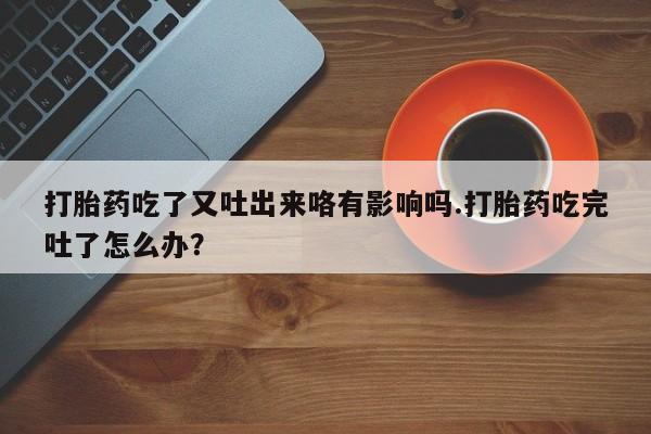 打胎药在线购买全国包邮打胎药吃了又吐出来咯有影响吗.打胎药吃完吐了怎么办？