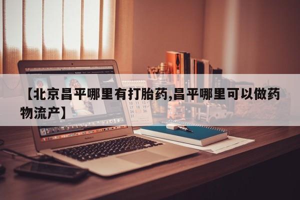 打胎药在线购买全国包邮【北京昌平哪里有打胎药,昌平哪里可以做药物流产】