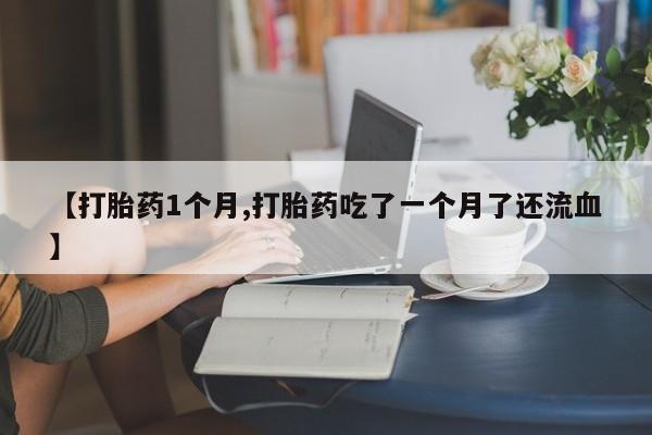 打胎药在线购买全国包邮【打胎药1个月,打胎药吃了一个月了还流血】