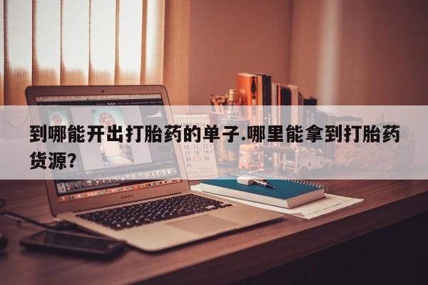 打胎药在线购买全国包邮到哪能开出打胎药的单子.哪里能拿到打胎药货源？