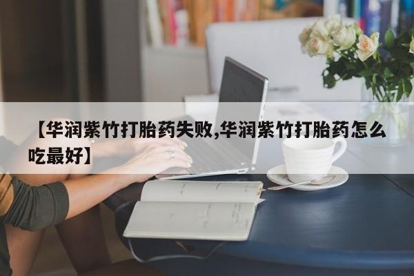 打胎药在线购买全国包邮【华润紫竹打胎药失败,华润紫竹打胎药怎么吃最好】