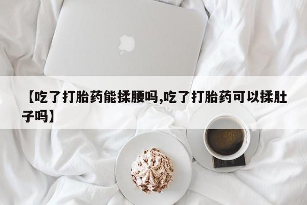 打胎药在线购买全国包邮【吃了打胎药能揉腰吗,吃了打胎药可以揉肚子吗】