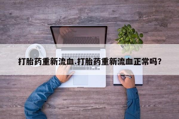 打胎药在线购买全国包邮打胎药重新流血.打胎药重新流血正常吗？
