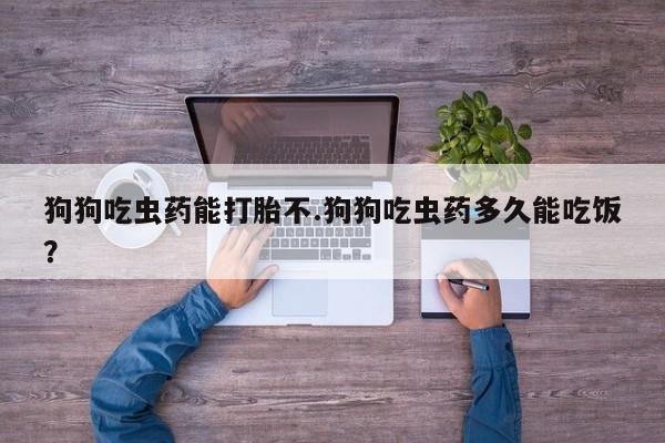 打胎药在线购买全国包邮狗狗吃虫药能打胎不.狗狗吃虫药多久能吃饭？